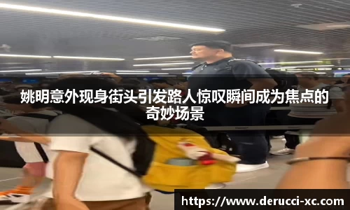 姚明意外现身街头引发路人惊叹瞬间成为焦点的奇妙场景