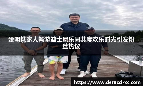 姚明携家人畅游迪士尼乐园共度欢乐时光引发粉丝热议