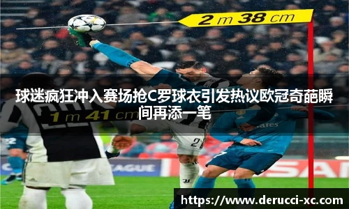 米兰球迷疯狂冲入赛场抢C罗球衣引发热议欧冠奇葩瞬间再添一笔
