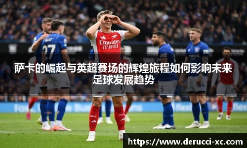 米兰萨卡的崛起与英超赛场的辉煌旅程如何影响未来足球发展趋势